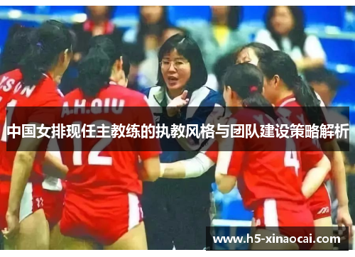 中国女排现任主教练的执教风格与团队建设策略解析